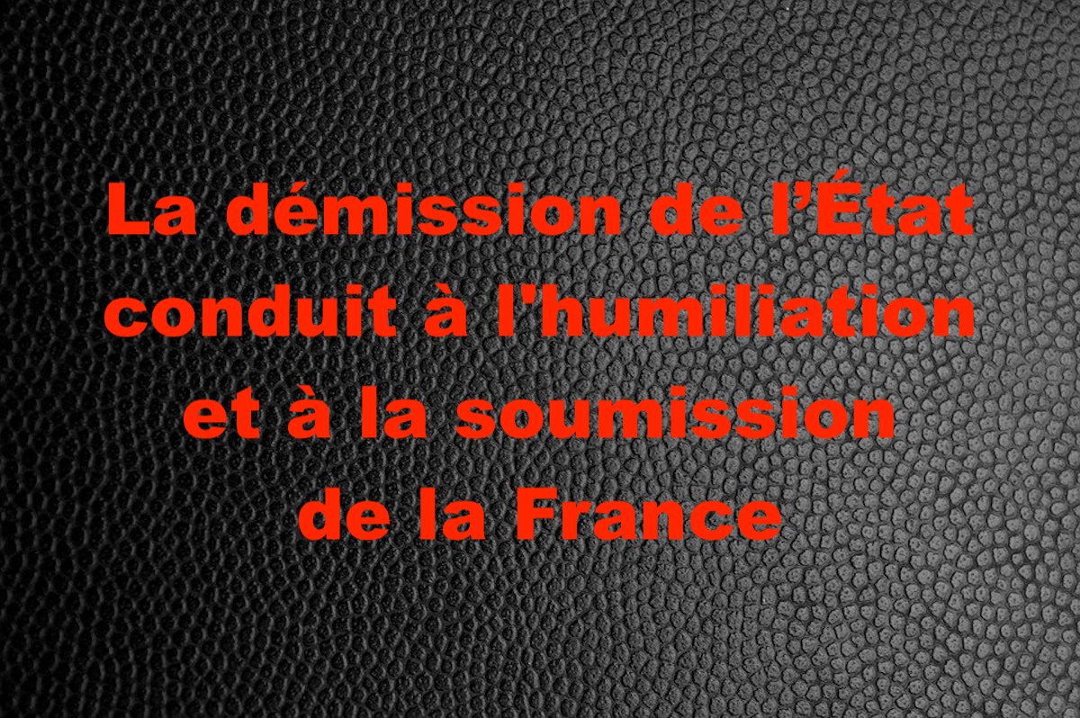 La démission de l’État conduit à l&rsquo;humiliation et à la soumission de la France